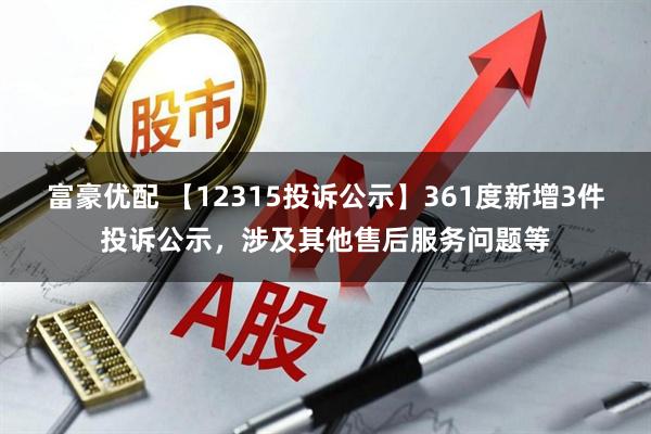 富豪优配 【12315投诉公示】361度新增3件投诉公示，涉及其他售后服务问题等