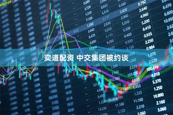 奕道配资 中交集团被约谈