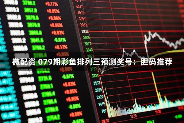 微配资 079期彩鱼排列三预测奖号：胆码推荐