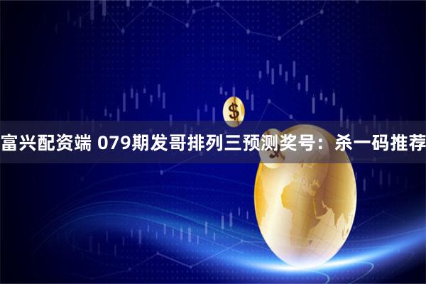 富兴配资端 079期发哥排列三预测奖号：杀一码推荐