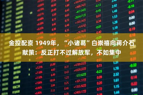 金控配资 1949年，“小诸葛”白崇禧向蒋介石献策：反正打不过解放军，不如集中