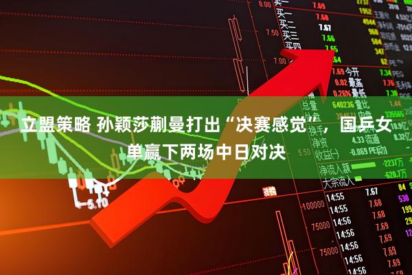 立盟策略 孙颖莎蒯曼打出“决赛感觉”，国乒女单赢下两场中日对决