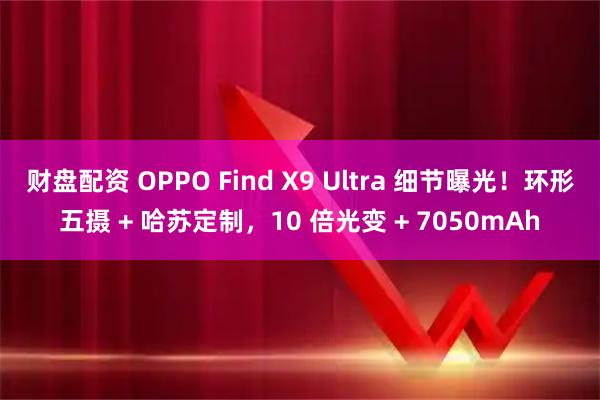 财盘配资 OPPO Find X9 Ultra 细节曝光！环形五摄 + 哈苏定制，10 倍光变 + 7050mAh