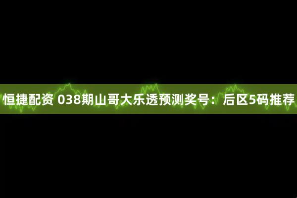 恒捷配资 038期山哥大乐透预测奖号：后区5码推荐