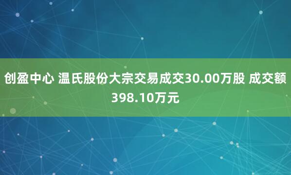 创盈中心 温氏股份大宗交易成交30.00万股 成交额398.10万元