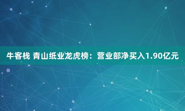 牛客栈 青山纸业龙虎榜：营业部净买入1.90亿元