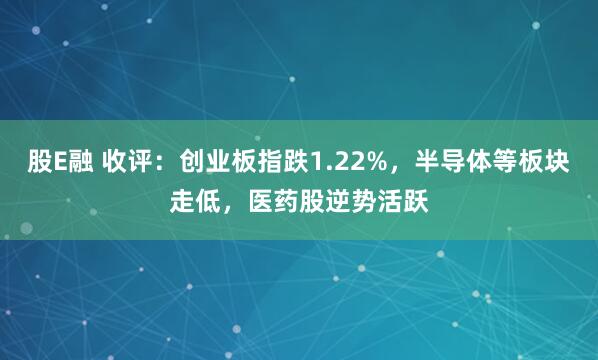 股E融 收评:创业板指跌1.22%,半导体等板块走低,医药股逆势活跃